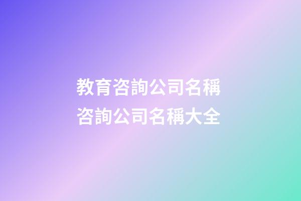教育咨詢公司名稱 咨詢公司名稱大全-第1張-公司起名-玄機派
